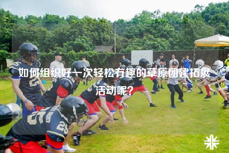 如何组织好一次轻松有趣的草原团建拓展活动呢？