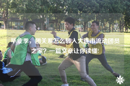毕业季，团关系怎么转入大连市流动团员之家？一篇文章让你读懂!