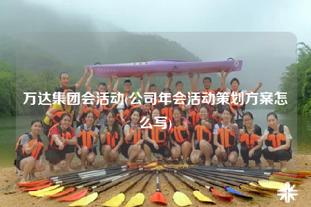 万达集团会活动(公司年会活动策划方案怎么写)