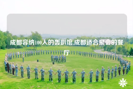 成都容纳100人的轰趴馆,成都适合聚会的餐厅