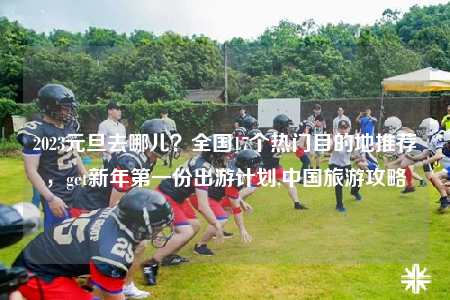 2023元旦去哪儿？全国17个热门目的地推荐，get新年第一份出游计划,中国旅游攻略