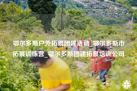 鄂尔多斯户外拓展团建活动_鄂尔多斯市拓展训练营_鄂尔多斯团建拓展培训公司