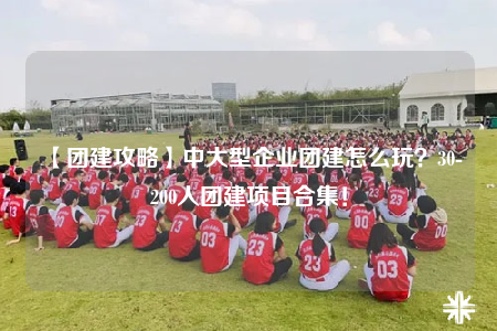【团建攻略】中大型企业团建怎么玩？30-200人团建项目合集！
