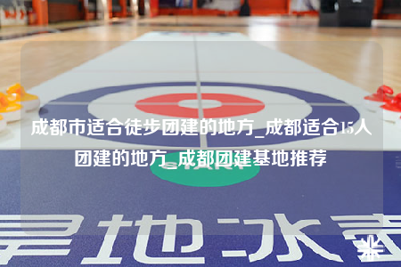 成都市适合徒步团建的地方_成都适合15人团建的地方_成都团建基地推荐
