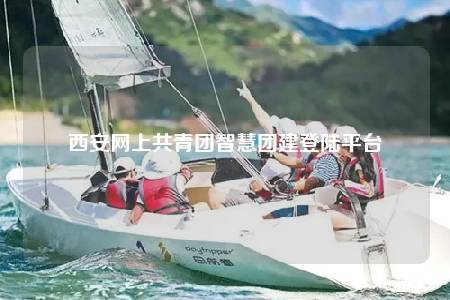 西安网上共青团智慧团建登陆平台