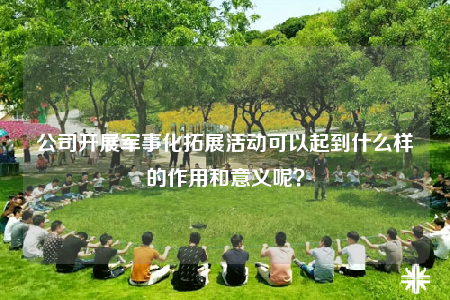 公司开展军事化拓展活动可以起到什么样的作用和意义呢？