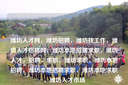 潍坊人才网，潍坊招聘，潍坊找工作，潍坊人才招聘网，潍坊本地招聘求职，潍坊人才，招聘，求职，潍坊求职，潍坊本地招聘，潍坊本地招聘求职，潍坊本地求职，潍坊人才市场