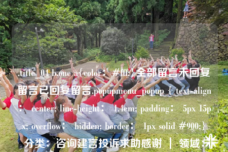 .title_04 b.one a{color：#fff;}全部留言未回复留言已回复留言.popupmenu_popup { text-align： center; line-height： 1.4em; padding： 5px 15px; overflow： hidden; border： 1px solid #900;}分类：咨询建言投诉求助感谢 ｜ 领域：更多领域感谢教育环保医疗就业文娱三