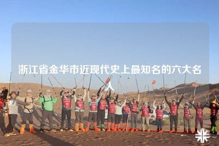 浙江省金华市近现代史上最知名的六大名人