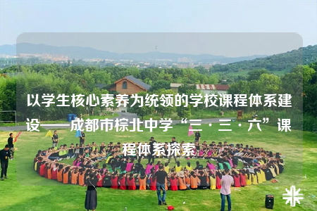 以学生核心素养为统领的学校课程体系建设——成都市棕北中学“三·三·六”课程体系探索