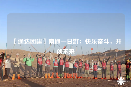 【通达团建】南通一日游：快乐奋斗，开创未来