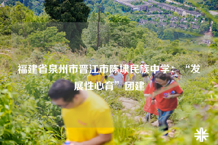 福建省泉州市晋江市陈埭民族中学：“发展性心育”团建