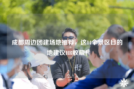成都周边团建场地推荐，这14个景区目的地建议HR收藏！