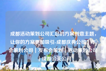 成都活动策划公司汇总的方案创意主题，让你的方案更加吸引-成都庆典公司｜年会策划公司｜发布会策划｜活动策划公司｜成都公关公司