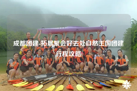 成都团建-拓展聚会好去处自然王国团建行程攻略
