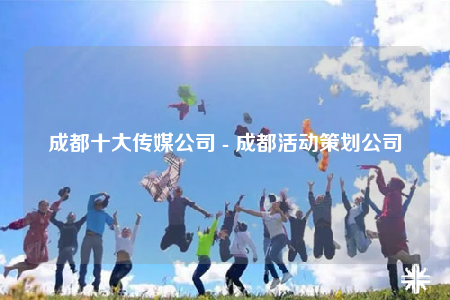 成都十大传媒公司 - 成都活动策划公司