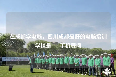 在成都学电脑，四川成都最好的电脑培训学校是 – 手机爱问