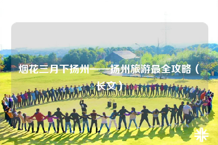 烟花三月下扬州——扬州旅游最全攻略（长文）