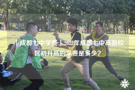 「成都七中学费」2022年成都七中高新校区初升高的学费是多少？