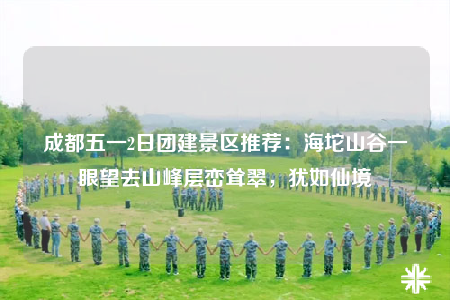 成都五一2日团建景区推荐：海坨山谷一眼望去山峰层峦耸翠，犹如仙境
