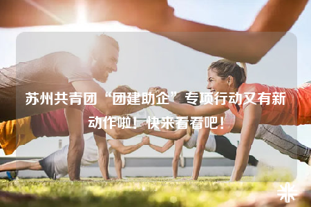 苏州共青团“团建助企”专项行动又有新动作啦！快来看看吧！
