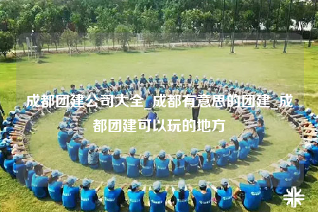 成都团建公司大全_成都有意思的团建_成都团建可以玩的地方