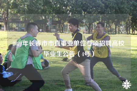 2021年长春市市直事业单位专项招聘高校毕业生公告（4号）