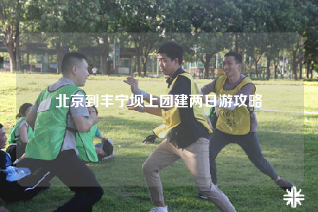 北京到丰宁坝上团建两日游攻略