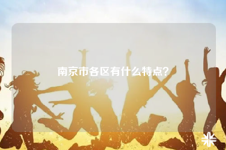 南京市各区有什么特点？