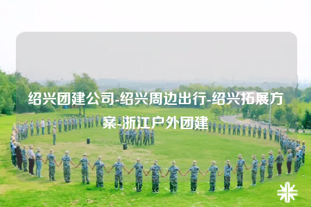 绍兴团建公司-绍兴周边出行-绍兴拓展方案-浙江户外团建