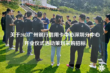 关于2023广州银行信用卡中心深圳分中心开业仪式活动策划采购招标