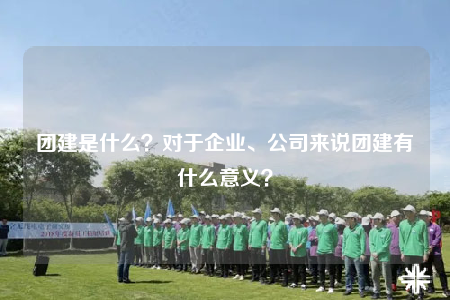 团建是什么？对于企业、公司来说团建有什么意义？