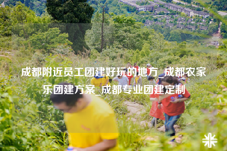 成都附近员工团建好玩的地方_成都农家乐团建方案_成都专业团建定制