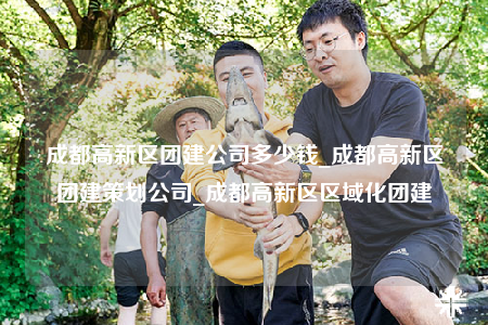 成都高新区团建公司多少钱_成都高新区团建策划公司_成都高新区区域化团建
