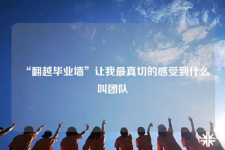 “翻越毕业墙”让我最真切的感受到什么叫团队