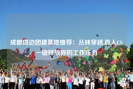 成都周边团建基地推荐：丛林穿越,真人CS,一键释放你的工作压力