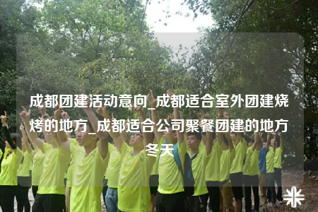 成都团建活动意向_成都适合室外团建烧烤的地方_成都适合公司聚餐团建的地方冬天