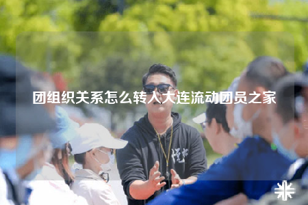 团组织关系怎么转入大连流动团员之家