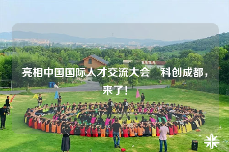 亮相中国国际人才交流大会　科创成都，来了！