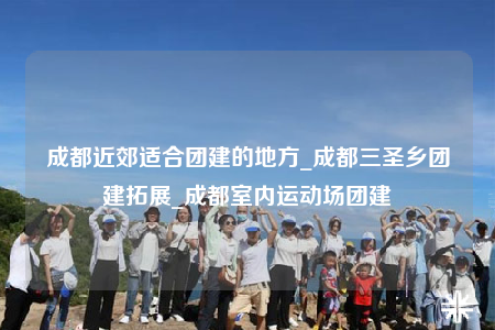 成都近郊适合团建的地方_成都三圣乡团建拓展_成都室内运动场团建
