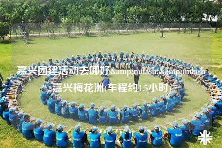 嘉兴团建活动去哪好&mdash;&mdash;嘉兴梅花洲(车程约1.5小时)