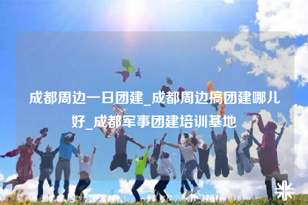 成都周边一日团建_成都周边搞团建哪儿好_成都军事团建培训基地