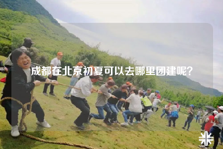 成都在北京初夏可以去哪里团建呢？