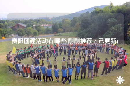 贵阳团建活动有哪些(刚刚推荐／已更新)