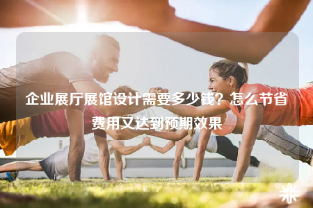 企业展厅展馆设计需要多少钱？怎么节省费用又达到预期效果