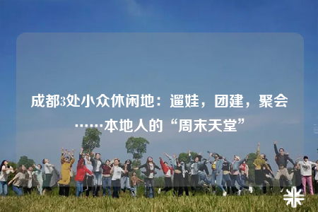 成都3处小众休闲地：遛娃，团建，聚会……本地人的“周末天堂”