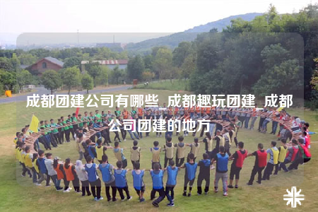 成都团建公司有哪些_成都趣玩团建_成都公司团建的地方