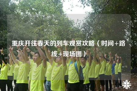 重庆开往春天的列车观赏攻略（时间+路线+现场图）
