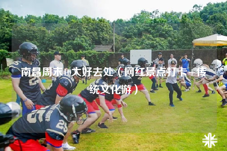 南昌周末10大好去处（网红景点打卡+传统文化游）