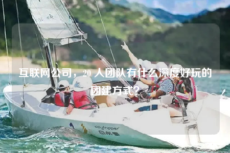 互联网公司，20 人团队有什么深度好玩的团建方式？